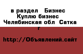  в раздел : Бизнес » Куплю бизнес . Челябинская обл.,Сатка г.